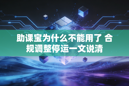 助课宝为什么不能用了 合规调整停运一文说清