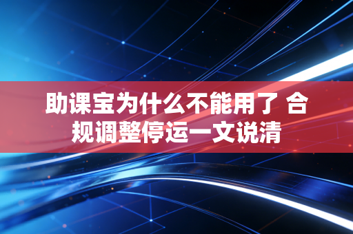 助课宝为什么不能用了 合规调整停运一文说清