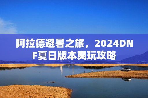 阿拉德避暑之旅，2024DNF夏日版本爽玩攻略