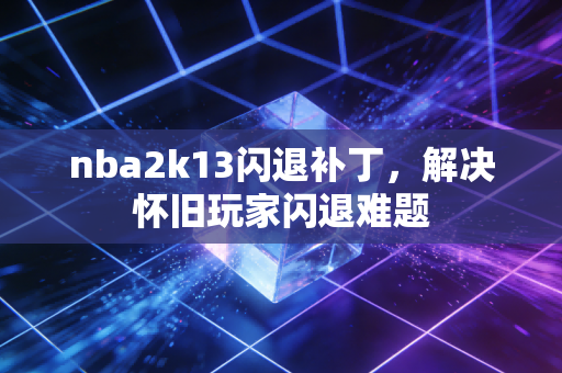 nba2k13闪退补丁，解决怀旧玩家闪退难题