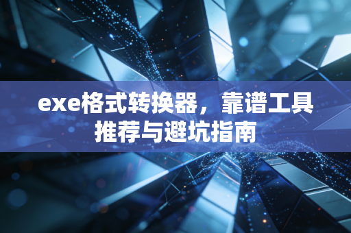 exe格式转换器，靠谱工具推荐与避坑指南