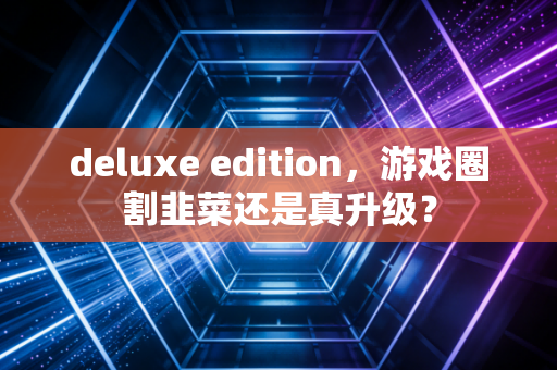 deluxe edition，游戏圈割韭菜还是真升级？