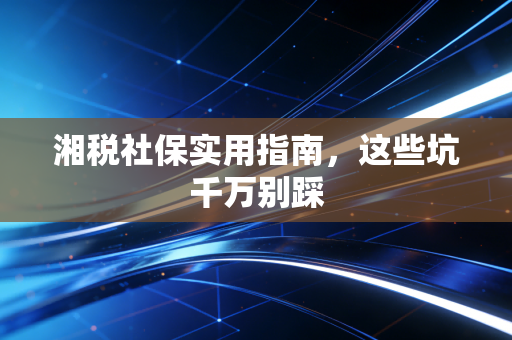 湘税社保实用指南，这些坑千万别踩