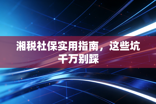 湘税社保实用指南，这些坑千万别踩