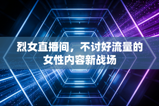 烈女直播间，不讨好流量的女性内容新战场