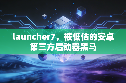 launcher7，被低估的安卓第三方启动器黑马