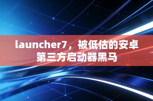 launcher7，被低估的安卓第三方启动器黑马
