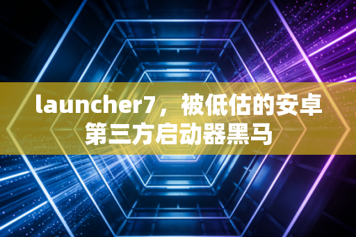 launcher7，被低估的安卓第三方启动器黑马