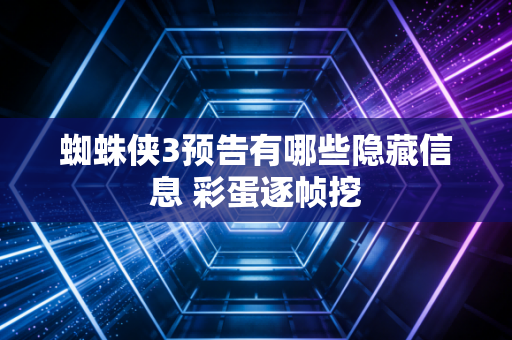 蜘蛛侠3预告有哪些隐藏信息 彩蛋逐帧挖