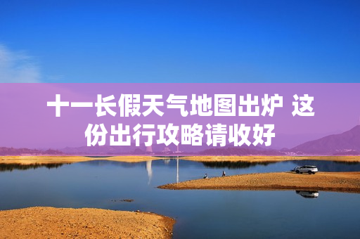 十一长假天气地图出炉 这份出行攻略请收好