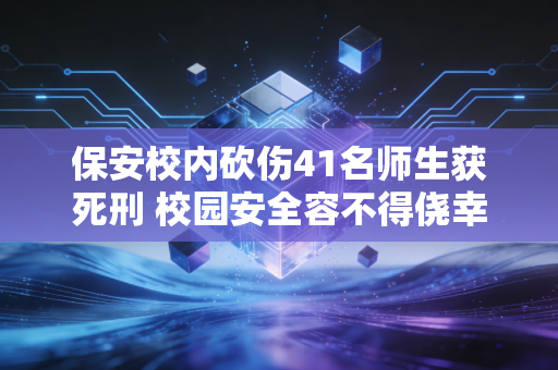 保安校内砍伤41名师生获死刑 校园安全容不得侥幸
