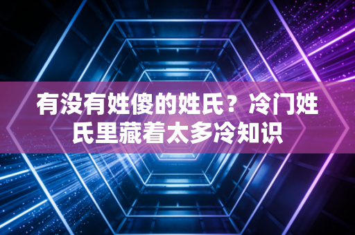 有没有姓傻的姓氏？冷门姓氏里藏着太多冷知识