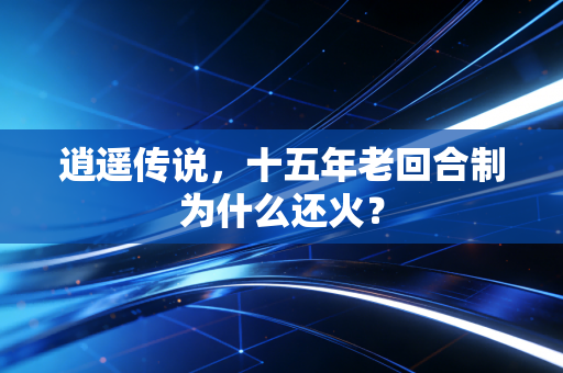 逍遥传说，十五年老回合制为什么还火？