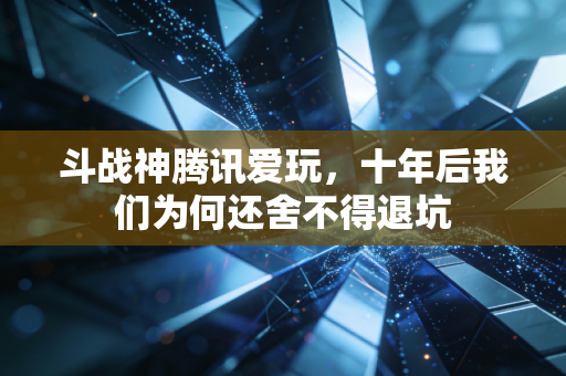 斗战神腾讯爱玩，十年后我们为何还舍不得退坑