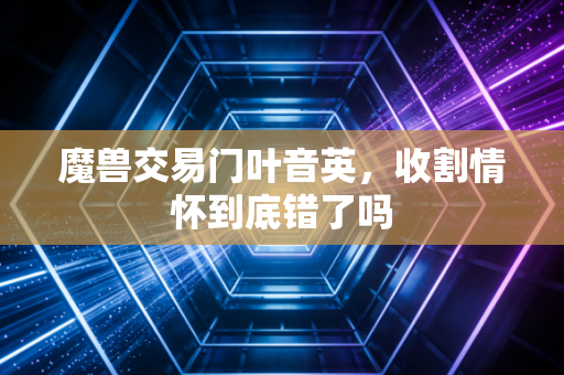 魔兽交易门叶音英,收割情怀到底错了吗