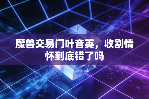 魔兽交易门叶音英，收割情怀到底错了吗