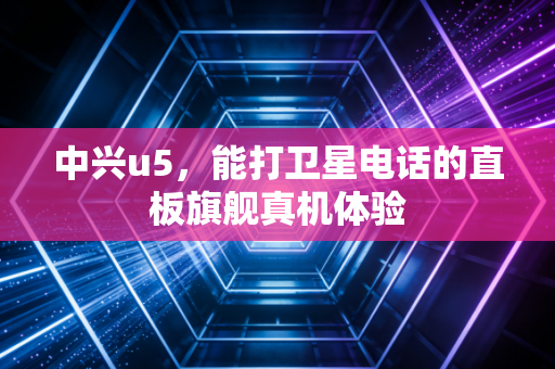 中兴u5,能打卫星电话的直板旗舰真机体验