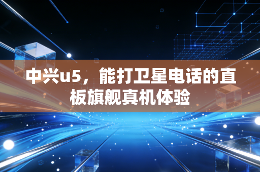 中兴u5，能打卫星电话的直板旗舰真机体验