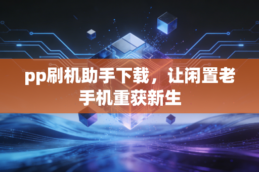 pp刷机助手下载,让闲置老手机重获新生