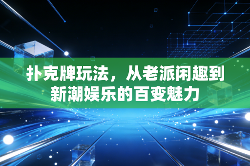扑克牌玩法，从老派闲趣到新潮娱乐的百变魅力