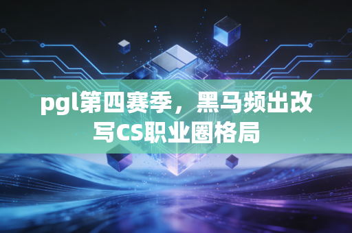 pgl第四赛季，黑马频出改写CS职业圈格局