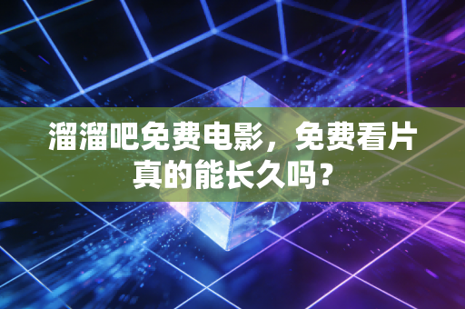 溜溜吧免费电影，免费看片真的能长久吗？