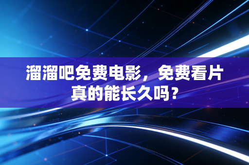 溜溜吧免费电影，免费看片真的能长久吗？