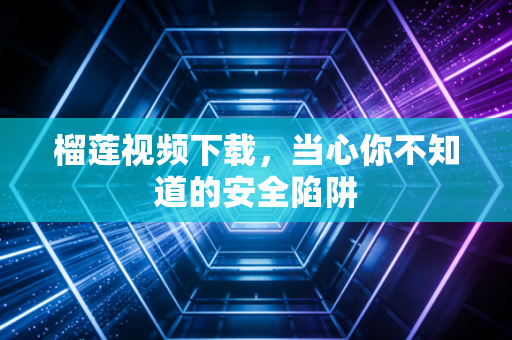 榴莲视频下载,当心你不知道的安全陷阱