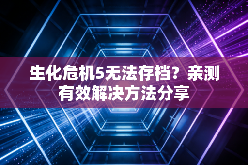 生化危机5无法存档？亲测有效解决方法分享
