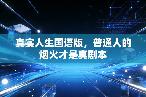 真实人生国语版，普通人的烟火才是真剧本