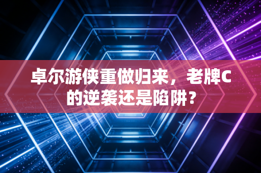 卓尔游侠重做归来，老牌C的逆袭还是陷阱？