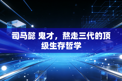 司马懿 鬼才，熬走三代的顶级生存哲学
