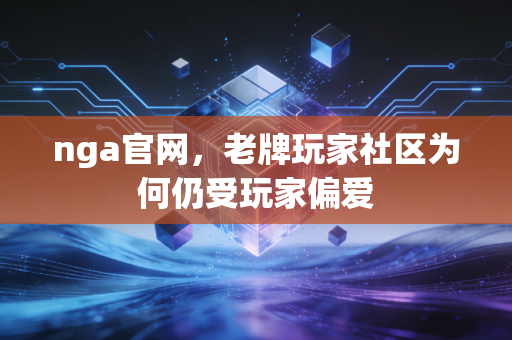 nga官网，老牌玩家社区为何仍受玩家偏爱