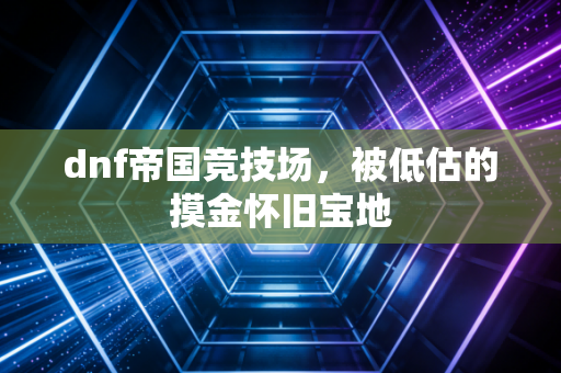 dnf帝国竞技场，被低估的摸金怀旧宝地