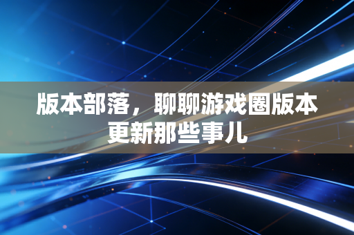 版本部落，聊聊游戏圈版本更新那些事儿