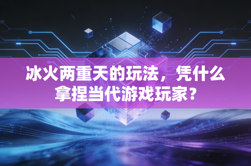 冰火两重天的玩法，凭什么拿捏当代游戏玩家？