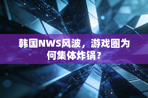 韩国NWS风波，游戏圈为何集体炸锅？