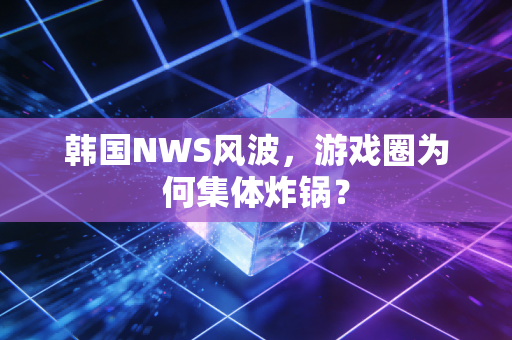 韩国NWS风波，游戏圈为何集体炸锅？