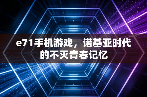 e71手机游戏，诺基亚时代的不灭青春记忆