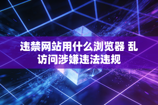 违禁网站用什么浏览器 乱访问涉嫌违法违规