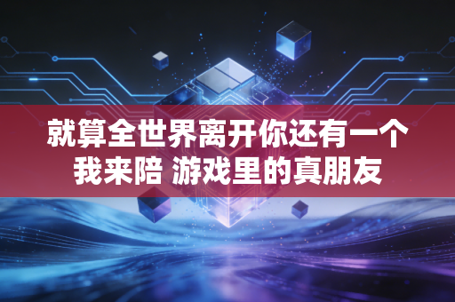 就算全世界离开你还有一个我来陪 游戏里的真朋友