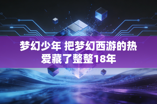 梦幻少年 把梦幻西游的热爱藏了整整18年