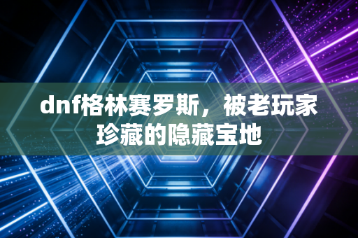 dnf格林赛罗斯，被老玩家珍藏的隐藏宝地