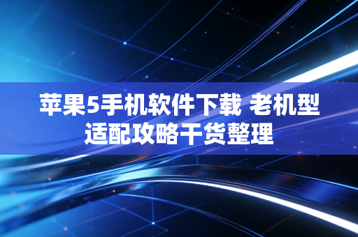 苹果5手机软件下载 老机型适配攻略干货整理