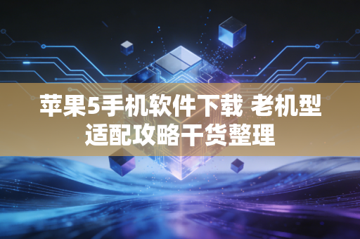 苹果5手机软件下载 老机型适配攻略干货整理