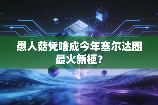愚人菇凭啥成今年塞尔达圈最火新梗?