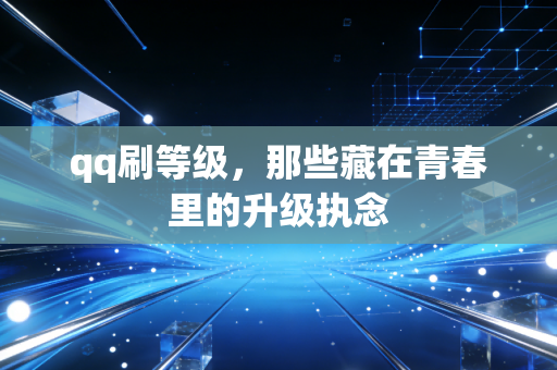 qq刷等级,那些藏在青春里的升级执念