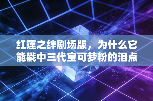 红莲之绊剧场版,为什么它能戳中三代宝可梦粉的泪点