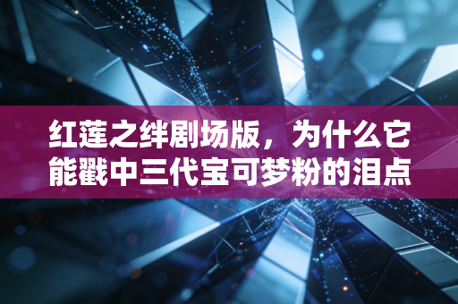 红莲之绊剧场版,为什么它能戳中三代宝可梦粉的泪点