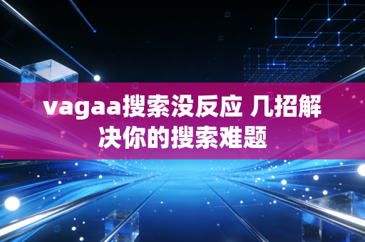 vagaa搜索没反应 几招解决你的搜索难题